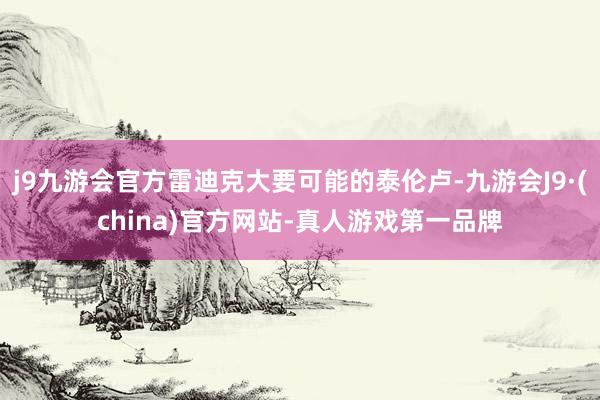 j9九游会官方雷迪克大要可能的泰伦卢-九游会J9·(china)官方网站-真人游戏第一品牌