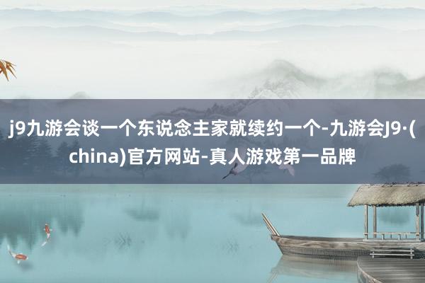 j9九游会谈一个东说念主家就续约一个-九游会J9·(china)官方网站-真人游戏第一品牌