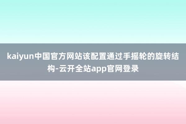 kaiyun中国官方网站该配置通过手摇轮的旋转结构-云开全站app官网登录