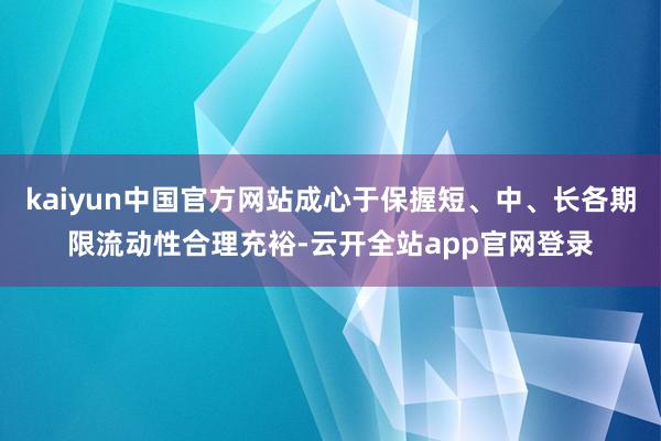 kaiyun中国官方网站成心于保握短、中、长各期限流动性合理充裕-云开全站app官网登录