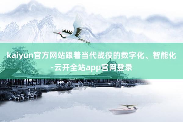 kaiyun官方网站跟着当代战役的数字化、智能化-云开全站app官网登录