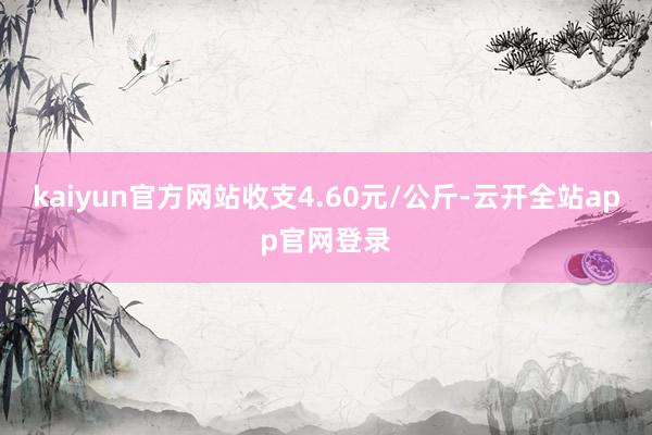 kaiyun官方网站收支4.60元/公斤-云开全站app官网登录
