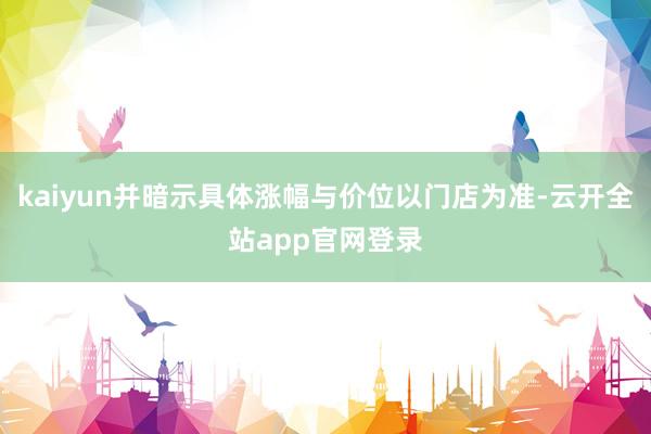 kaiyun并暗示具体涨幅与价位以门店为准-云开全站app官网登录