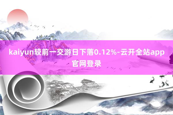 kaiyun较前一交游日下落0.12%-云开全站app官网登录