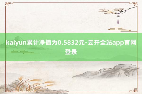 kaiyun累计净值为0.5832元-云开全站app官网登录