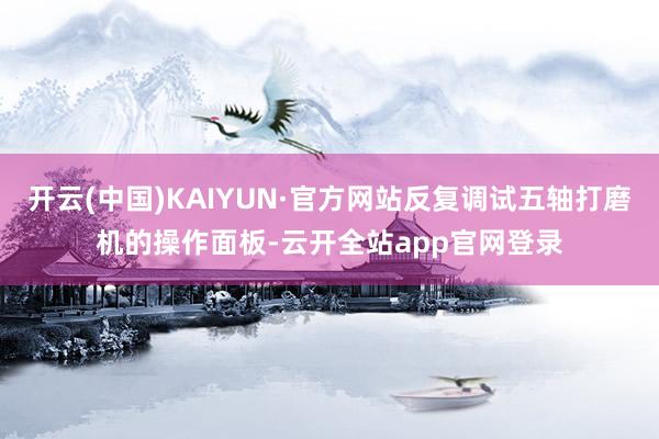 开云(中国)KAIYUN·官方网站反复调试五轴打磨机的操作面板-云开全站app官网登录