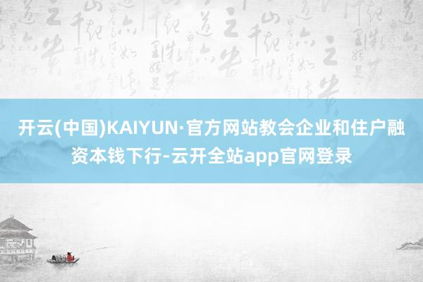 开云(中国)KAIYUN·官方网站教会企业和住户融资本钱下行-云开全站app官网登录