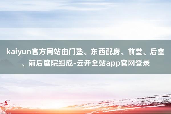 kaiyun官方网站由门塾、东西配房、前堂、后室、前后庭院组成-云开全站app官网登录