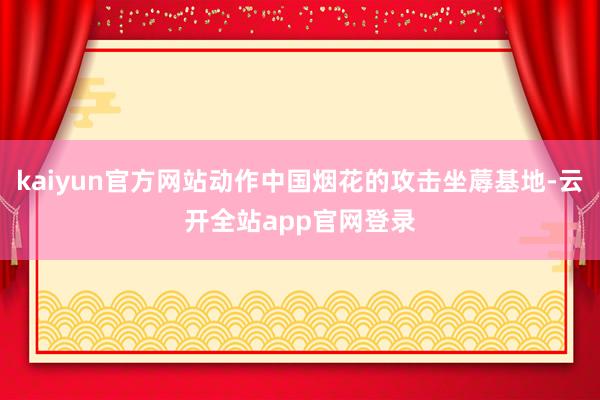 kaiyun官方网站动作中国烟花的攻击坐蓐基地-云开全站app官网登录