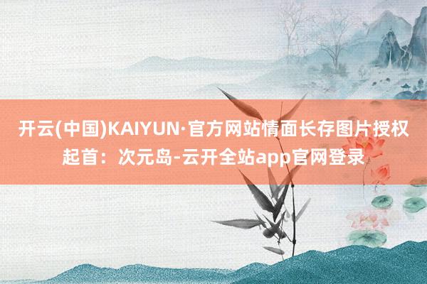 开云(中国)KAIYUN·官方网站情面长存图片授权起首：次元岛-云开全站app官网登录