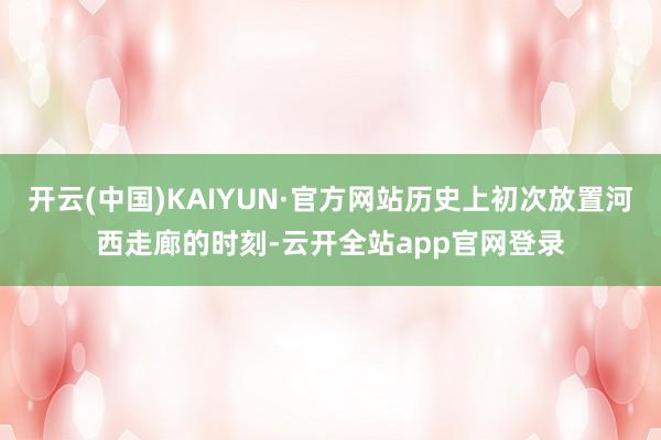 开云(中国)KAIYUN·官方网站历史上初次放置河西走廊的时刻-云开全站app官网登录