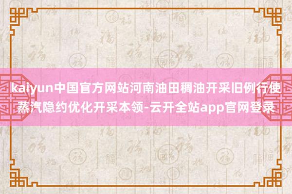 kaiyun中国官方网站河南油田稠油开采旧例行使蒸汽隐约优化开采本领-云开全站app官网登录