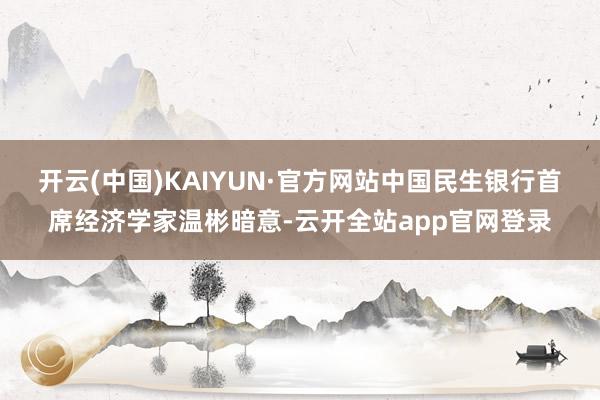 开云(中国)KAIYUN·官方网站　　中国民生银行首席经济学家温彬暗意-云开全站app官网登录