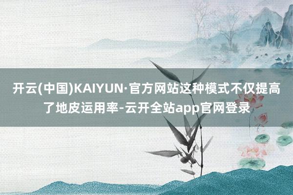 开云(中国)KAIYUN·官方网站这种模式不仅提高了地皮运用率-云开全站app官网登录