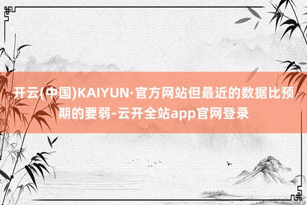 开云(中国)KAIYUN·官方网站但最近的数据比预期的要弱-云开全站app官网登录