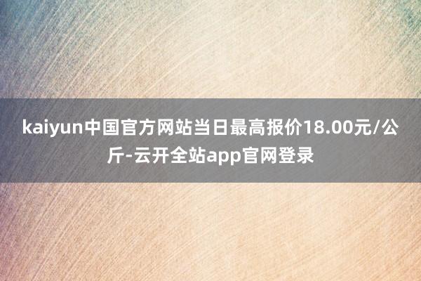 kaiyun中国官方网站当日最高报价18.00元/公斤-云开全站app官网登录