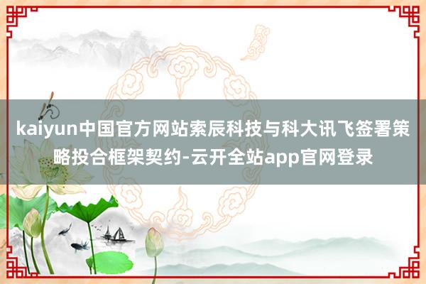 kaiyun中国官方网站索辰科技与科大讯飞签署策略投合框架契约-云开全站app官网登录