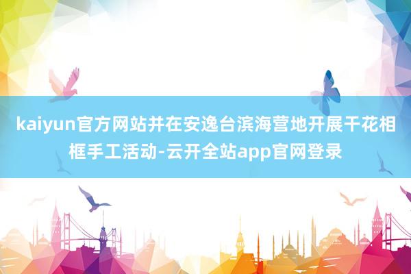 kaiyun官方网站并在安逸台滨海营地开展干花相框手工活动-云开全站app官网登录