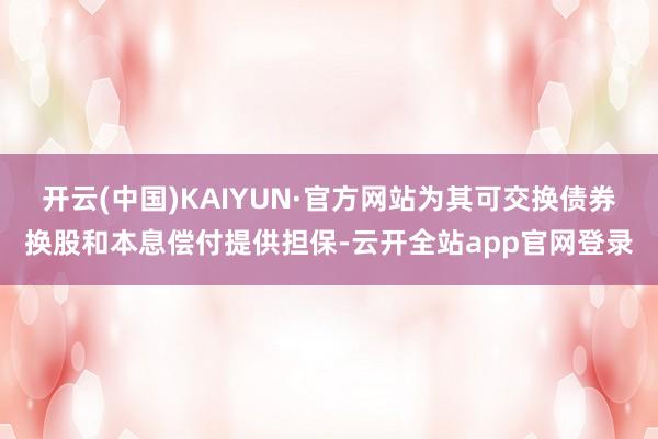 开云(中国)KAIYUN·官方网站为其可交换债券换股和本息偿付提供担保-云开全站app官网登录