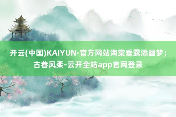 开云(中国)KAIYUN·官方网站海棠垂露添幽梦；古巷风柔-云开全站app官网登录