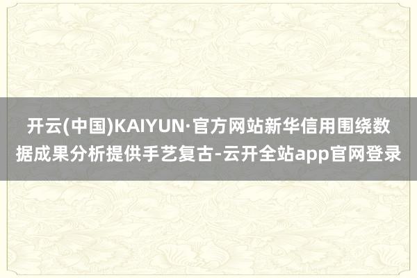 开云(中国)KAIYUN·官方网站新华信用围绕数据成果分析提供手艺复古-云开全站app官网登录