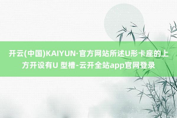 开云(中国)KAIYUN·官方网站所述U形卡座的上方开设有U 型槽-云开全站app官网登录