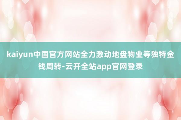 kaiyun中国官方网站全力激动地盘物业等独特金钱周转-云开全站app官网登录