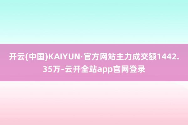 开云(中国)KAIYUN·官方网站主力成交额1442.35万-云开全站app官网登录