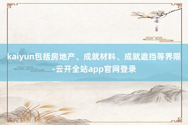 kaiyun包括房地产、成就材料、成就遮挡等界限-云开全站app官网登录