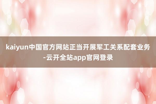 kaiyun中国官方网站正当开展军工关系配套业务-云开全站app官网登录