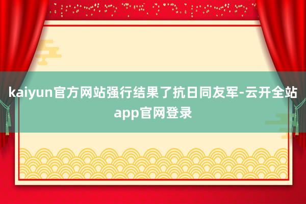 kaiyun官方网站强行结果了抗日同友军-云开全站app官网登录
