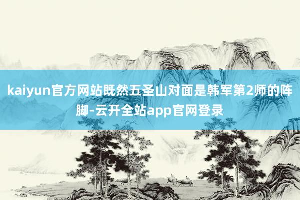 kaiyun官方网站既然五圣山对面是韩军第2师的阵脚-云开全站app官网登录
