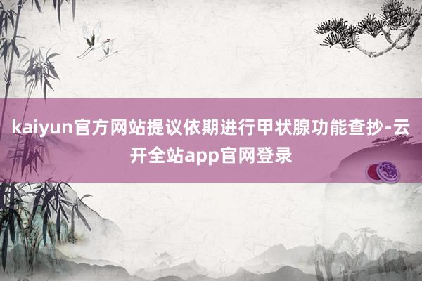 kaiyun官方网站提议依期进行甲状腺功能查抄-云开全站app官网登录
