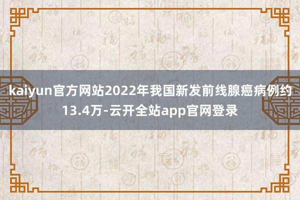kaiyun官方网站2022年我国新发前线腺癌病例约13.4万-云开全站app官网登录