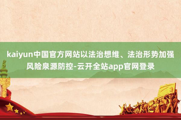 kaiyun中国官方网站以法治想维、法治形势加强风险泉源防控-云开全站app官网登录