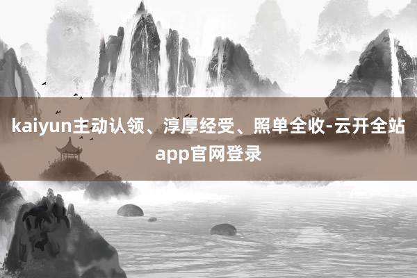 kaiyun主动认领、淳厚经受、照单全收-云开全站app官网登录