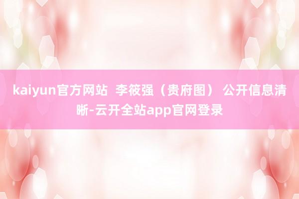kaiyun官方网站  李筱强（贵府图） 公开信息清晰-云开全站app官网登录