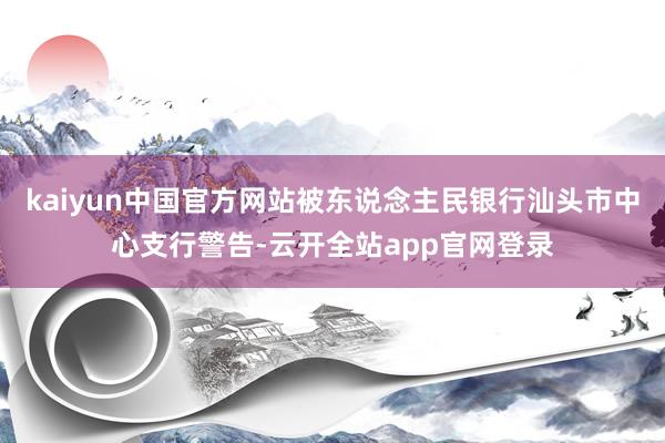 kaiyun中国官方网站被东说念主民银行汕头市中心支行警告-云开全站app官网登录