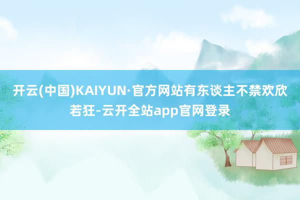 开云(中国)KAIYUN·官方网站有东谈主不禁欢欣若狂-云开全站app官网登录