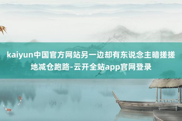 kaiyun中国官方网站另一边却有东说念主暗搓搓地减仓跑路-云开全站app官网登录