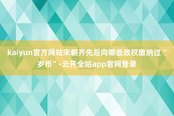 kaiyun官方网站宋朝齐先后向哪些政权缴纳过“岁币”-云开全站app官网登录