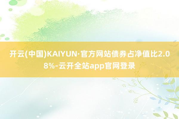 开云(中国)KAIYUN·官方网站债券占净值比2.08%-云开全站app官网登录