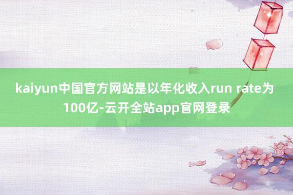 kaiyun中国官方网站是以年化收入run rate为 100亿-云开全站app官网登录
