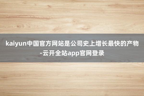 kaiyun中国官方网站是公司史上增长最快的产物-云开全站app官网登录