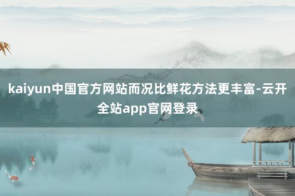 kaiyun中国官方网站而况比鲜花方法更丰富-云开全站app官网登录