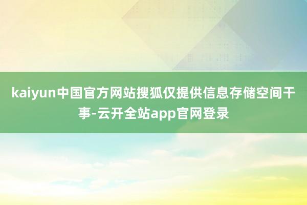 kaiyun中国官方网站搜狐仅提供信息存储空间干事-云开全站app官网登录