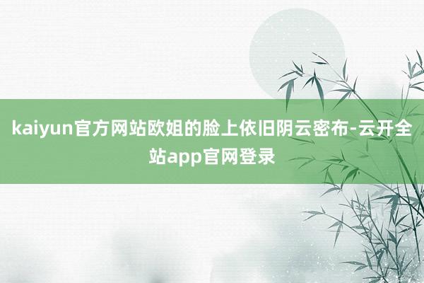 kaiyun官方网站欧姐的脸上依旧阴云密布-云开全站app官网登录