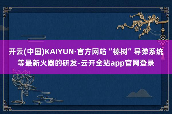开云(中国)KAIYUN·官方网站“榛树”导弹系统等最新火器的研发-云开全站app官网登录