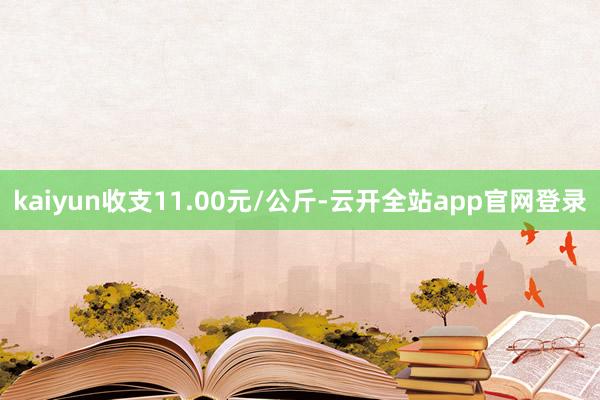 kaiyun收支11.00元/公斤-云开全站app官网登录