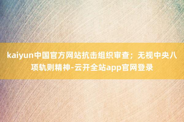 kaiyun中国官方网站抗击组织审查；无视中央八项轨则精神-云开全站app官网登录